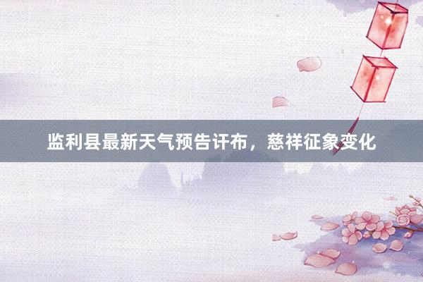 监利县最新天气预告讦布，慈祥征象变化