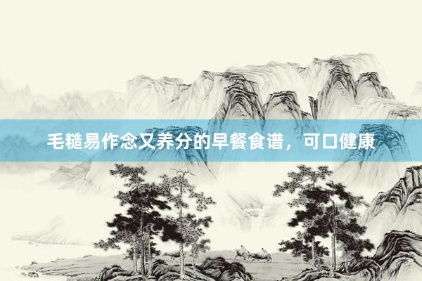 毛糙易作念又养分的早餐食谱，可口健康
