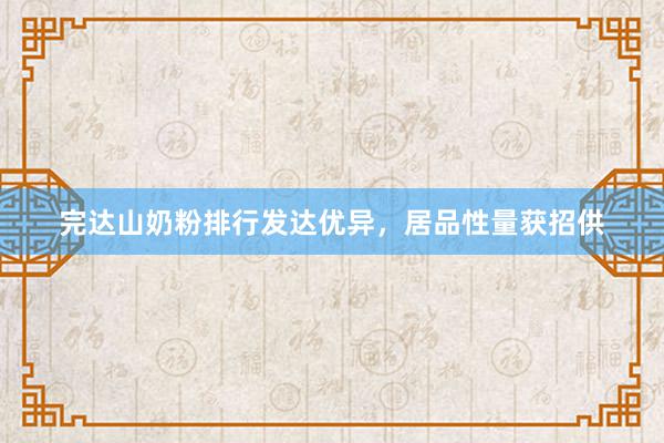 完达山奶粉排行发达优异，居品性量获招供