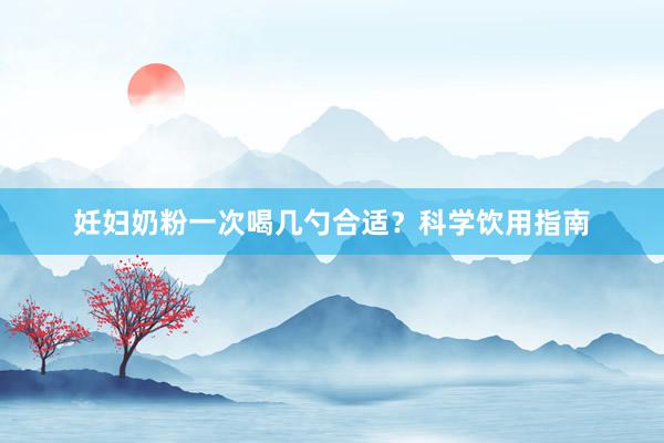 妊妇奶粉一次喝几勺合适？科学饮用指南