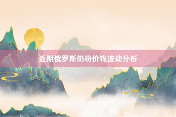近期俄罗斯奶粉价钱波动分析
