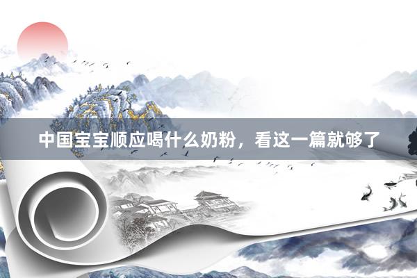 中国宝宝顺应喝什么奶粉，看这一篇就够了