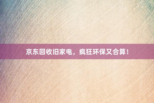 京东回收旧家电，疯狂环保又合算！
