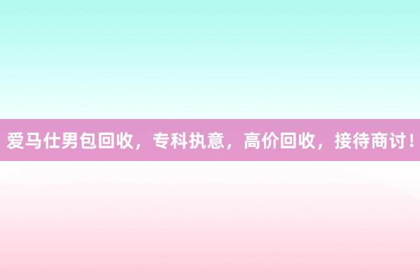 爱马仕男包回收，专科执意，高价回收，接待商讨！