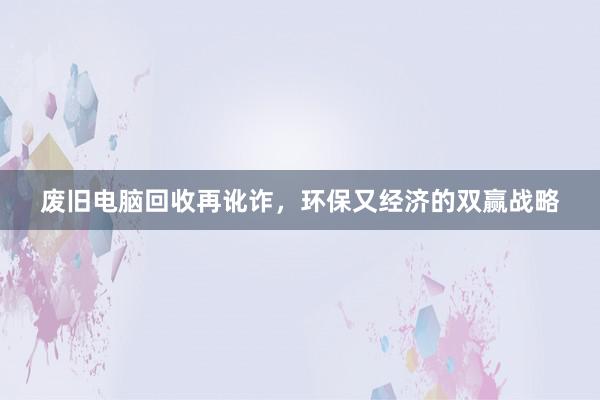 废旧电脑回收再讹诈，环保又经济的双赢战略