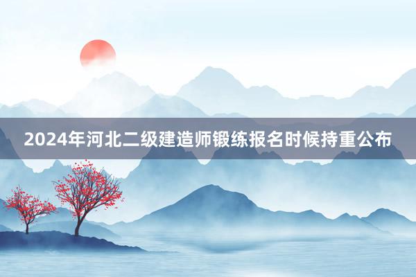 2024年河北二级建造师锻练报名时候持重公布