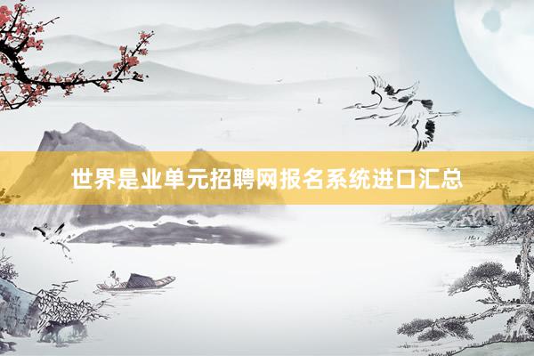 世界是业单元招聘网报名系统进口汇总