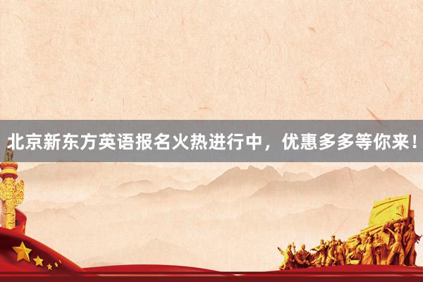 北京新东方英语报名火热进行中，优惠多多等你来！